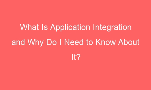 what is application integration and why do i need to know about it 51435 1 - What Is Application Integration and Why Do I Need to Know About It?