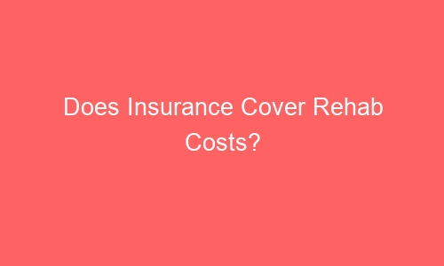 does insurance cover rehab costs 51662 1 - Does Insurance Cover Rehab Costs?
