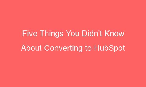 five things you didnt know about converting to hubspot 64086 - Five Things You Didn’t Know About Converting to HubSpot