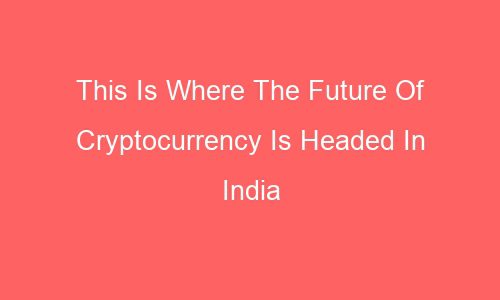 this is where the future of cryptocurrency is headed in india 64080 1 - This Is Where The Future Of Cryptocurrency Is Headed In India