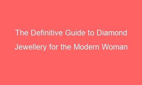 the definitive guide to diamond jewellery for the modern woman 64106 1 - The Definitive Guide to Diamond Jewellery for the Modern Woman